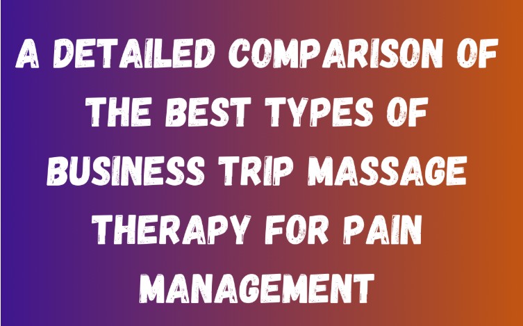 A Detailed Comparison Of The Best Types of Business Trip Massage Therapy For Pain Management